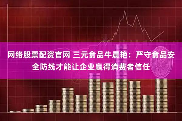 网络股票配资官网 三元食品牛晨艳:严守食品安全防线才能让企业赢得消费者信任