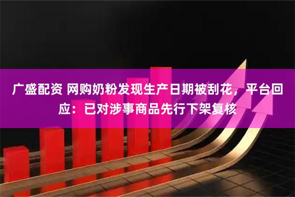 广盛配资 网购奶粉发现生产日期被刮花，平台回应：已对涉事商品先行下架复核