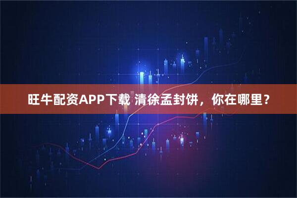 旺牛配资APP下载 清徐孟封饼，你在哪里？