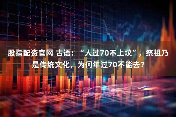 股指配资官网 古语：“人过70不上坟”，祭祖乃是传统文化，为何年过70不能去？
