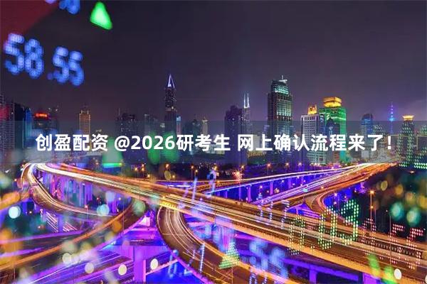 创盈配资 @2026研考生 网上确认流程来了！