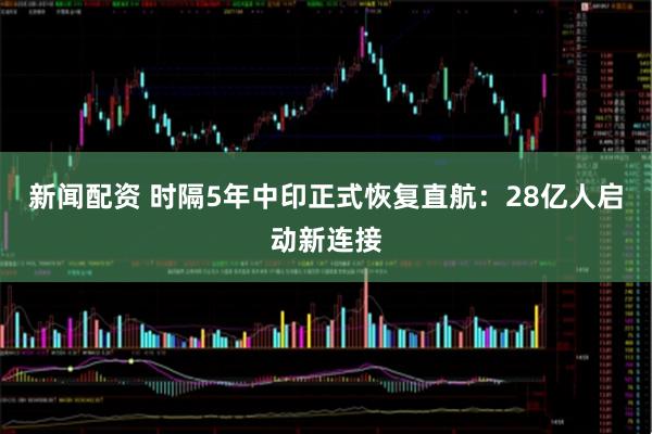 新闻配资 时隔5年中印正式恢复直航：28亿人启动新连接