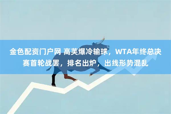 金色配资门户网 高芙爆冷输球，WTA年终总决赛首轮战罢，排名出炉，出线形势混乱