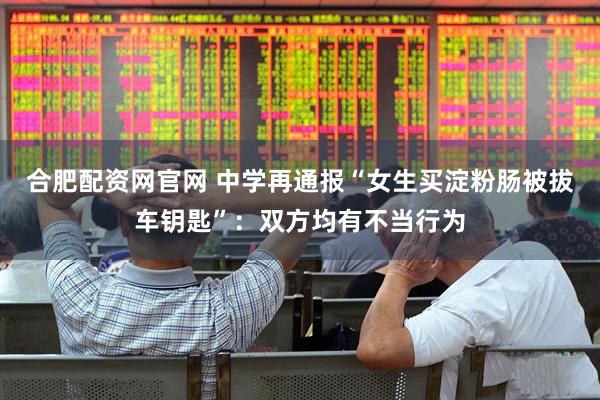合肥配资网官网 中学再通报“女生买淀粉肠被拔车钥匙”：双方均有不当行为