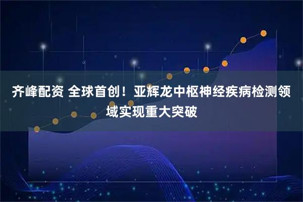 齐峰配资 全球首创！亚辉龙中枢神经疾病检测领域实现重大突破