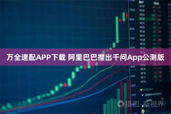 万全速配APP下载 阿里巴巴推出千问App公测版