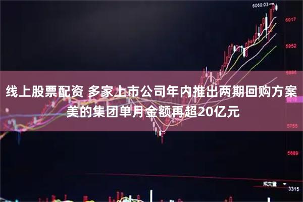 线上股票配资 多家上市公司年内推出两期回购方案 美的集团单月金额再超20亿元