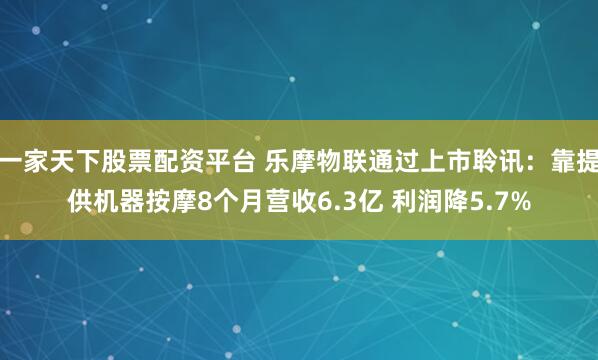 一家天下股票配资平台 乐摩物联通过上市聆讯:靠提供机器按摩8个月营收6.3亿 利润降5.7%