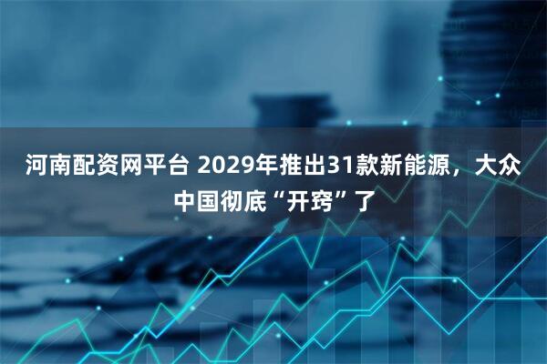 河南配资网平台 2029年推出31款新能源，大众中国彻底“开窍”了