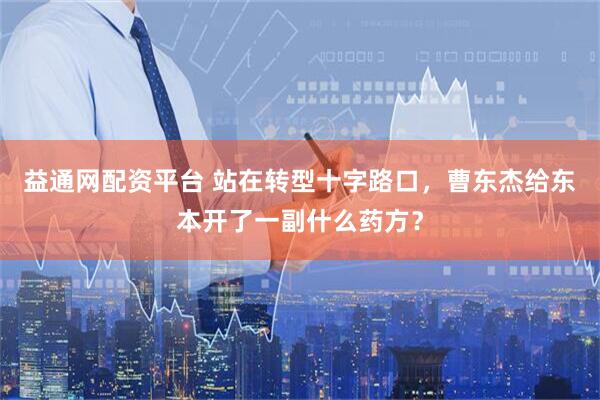 益通网配资平台 站在转型十字路口，曹东杰给东本开了一副什么药方？