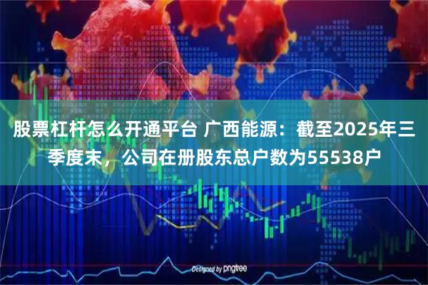 股票杠杆怎么开通平台 广西能源：截至2025年三季度末，公司在册股东总户数为55538户