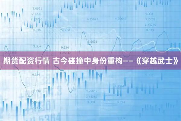 期货配资行情 古今碰撞中身份重构——《穿越武士》
