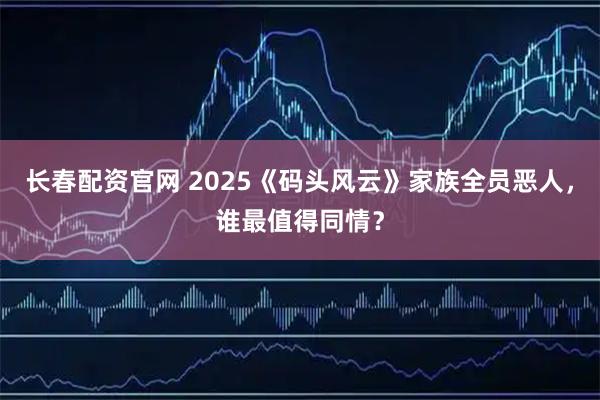 长春配资官网 2025《码头风云》家族全员恶人，谁最值得同情？