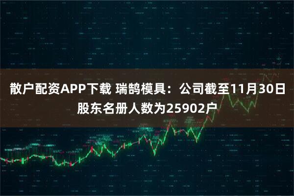 散户配资APP下载 瑞鹄模具：公司截至11月30日股东名册人数为25902户