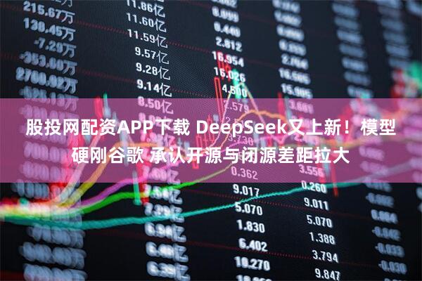 股投网配资APP下载 DeepSeek又上新！模型硬刚谷歌 承认开源与闭源差距拉大