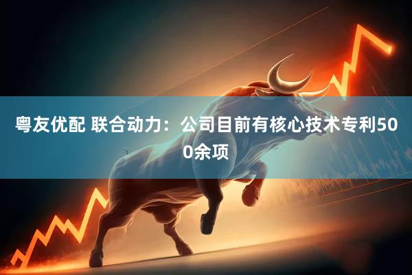 粤友优配 联合动力：公司目前有核心技术专利500余项