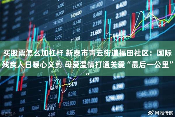 买股票怎么加杠杆 新泰市青云街道福田社区:国际残疾人日暖心义剪 母爱温情打通关爱“最后一公里”