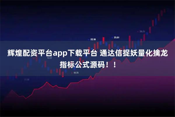 辉煌配资平台app下载平台 通达信捉妖量化擒龙指标公式源码！！