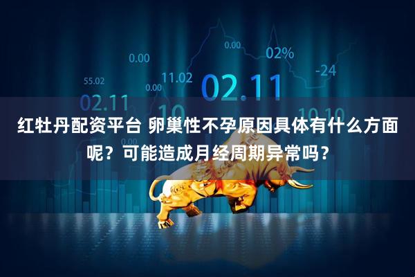 红牡丹配资平台 卵巢性不孕原因具体有什么方面呢？可能造成月经周期异常吗？