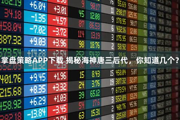 掌盘策略APP下载 揭秘海神唐三后代，你知道几个？