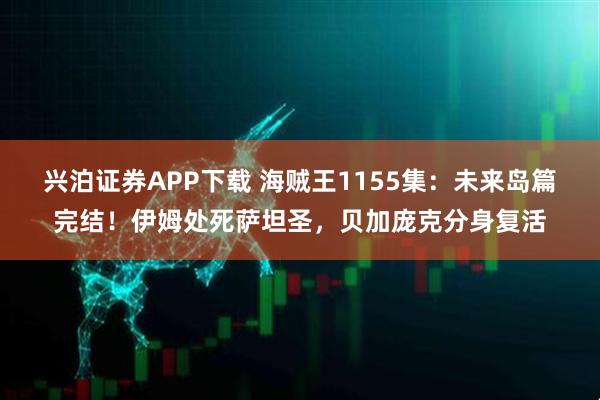 兴泊证券APP下载 海贼王1155集：未来岛篇完结！伊姆处死萨坦圣，贝加庞克分身复活