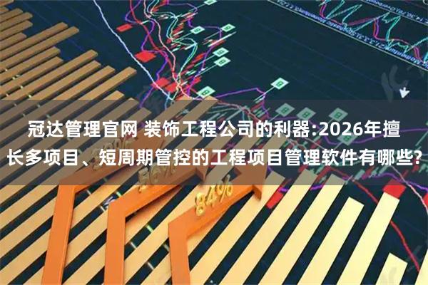 冠达管理官网 装饰工程公司的利器:2026年擅长多项目、短周期管控的工程项目管理软件有哪些?