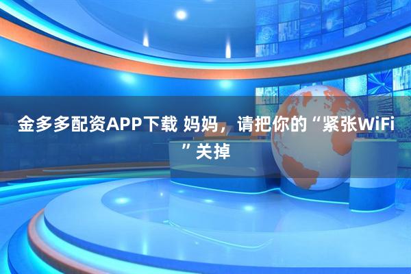 金多多配资APP下载 妈妈，请把你的“紧张WiFi”关掉