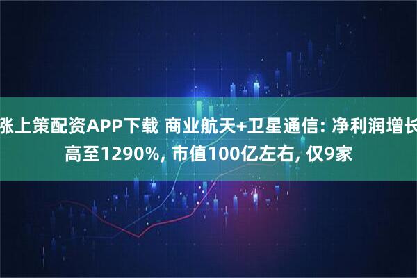 涨上策配资APP下载 商业航天+卫星通信: 净利润增长高至1290%, 市值100亿左右, 仅9家