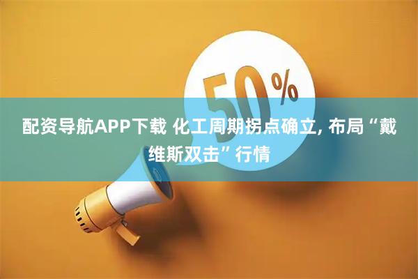 配资导航APP下载 化工周期拐点确立, 布局“戴维斯双击”行情