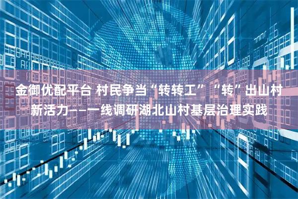 金御优配平台 村民争当“转转工” “转”出山村新活力——一线调研湖北山村基层治理实践