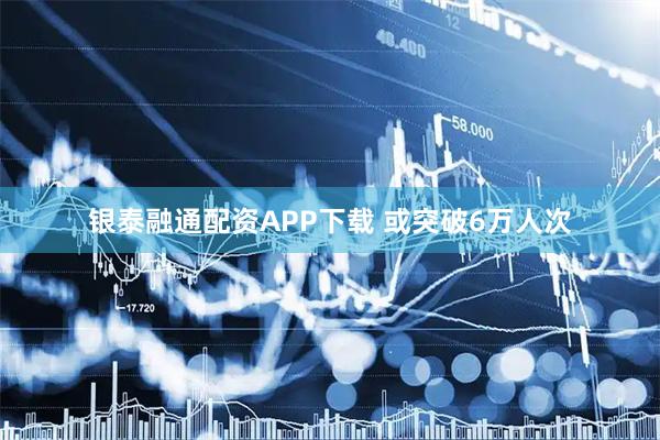 银泰融通配资APP下载 或突破6万人次