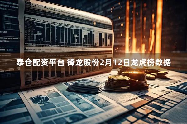 泰仓配资平台 锋龙股份2月12日龙虎榜数据
