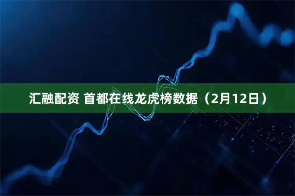 汇融配资 首都在线龙虎榜数据（2月12日）