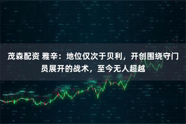 茂森配资 雅辛：地位仅次于贝利，开创围绕守门员展开的战术，至今无人超越