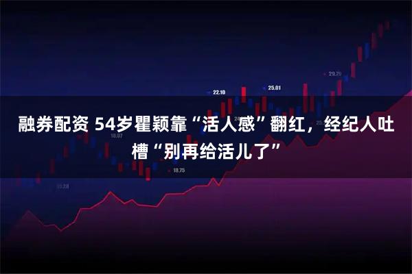 融券配资 54岁瞿颖靠“活人感”翻红，经纪人吐槽“别再给活儿了”