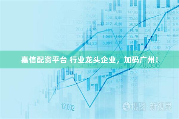 嘉信配资平台 行业龙头企业，加码广州！