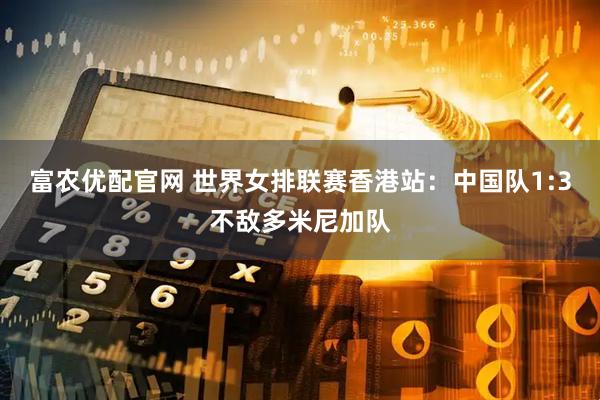 富农优配官网 世界女排联赛香港站:中国队1:3不敌多米尼加队