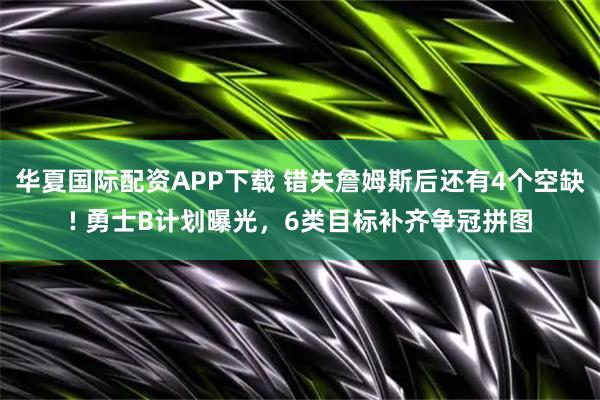 华夏国际配资APP下载 错失詹姆斯后还有4个空缺! 勇士B计划曝光，6类目标补齐争冠拼图