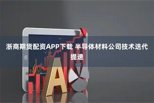 浙商期货配资APP下载 半导体材料公司技术迭代提速