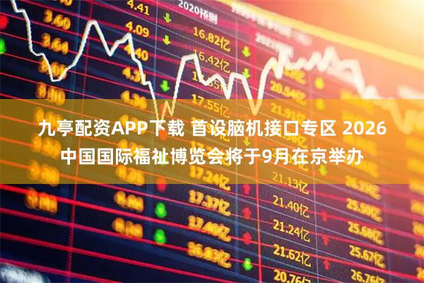 九亭配资APP下载 首设脑机接口专区 2026中国国际福祉博览会将于9月在京举办