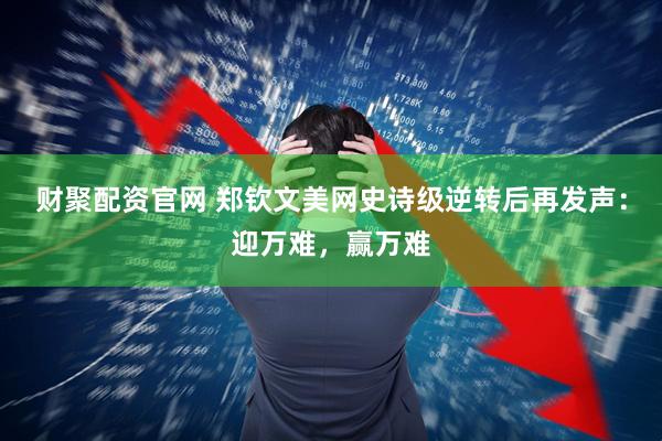 财聚配资官网 郑钦文美网史诗级逆转后再发声：迎万难，赢万难