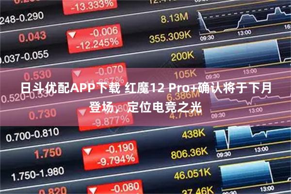 日斗优配APP下载 红魔12 Pro+确认将于下月登场，定位电竞之光
