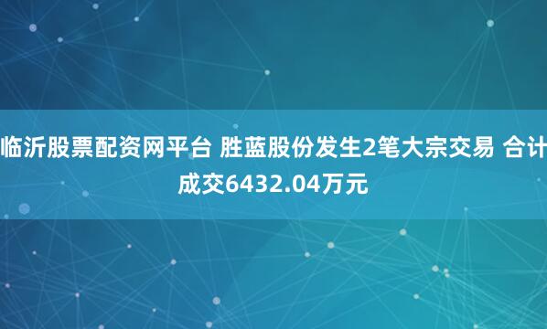 临沂股票配资网平台 胜蓝股份发生2笔大宗交易 合计成交6432.04万元