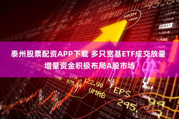 泰州股票配资APP下载 多只宽基ETF成交放量 增量资金积极布局A股市场