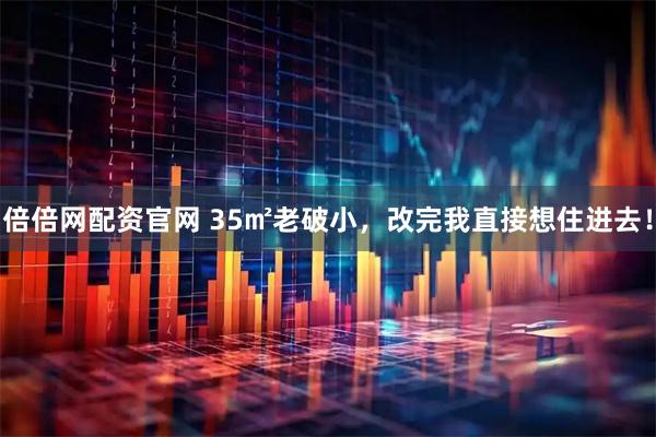 倍倍网配资官网 35㎡老破小，改完我直接想住进去！