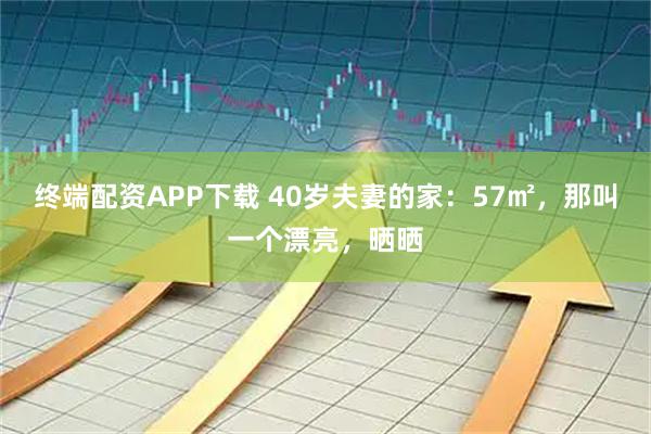 终端配资APP下载 40岁夫妻的家：57㎡，那叫一个漂亮，晒晒